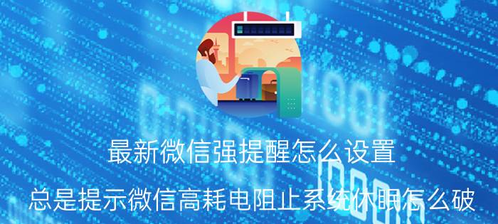 最新微信强提醒怎么设置 总是提示微信高耗电阻止系统休眠怎么破？